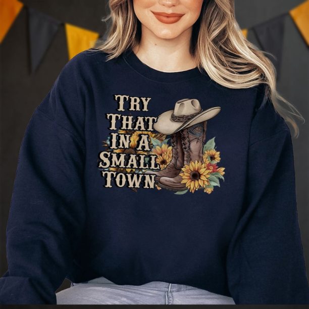 Try That In A Small Town Shirt, Small Town Proud Shirt, Small Town Sweatshirt, Country Music Shirt, American Proud Shirt