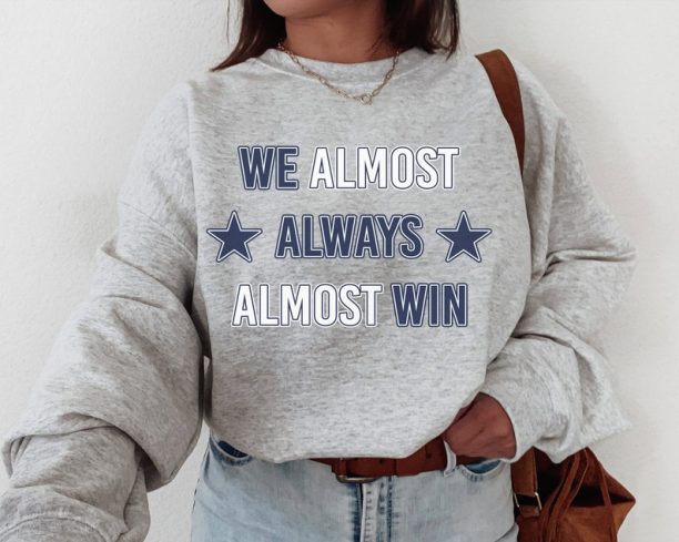 Dallas Football T-Shirt  Sweatshirt, We Almost Always Almost Win Shirt, Dallas Shirt, Football Shirt, Dallas Fans