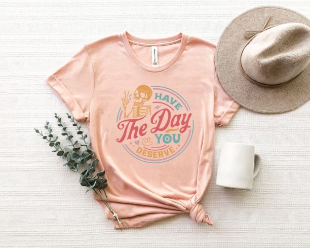 Have The Day You Deserve Shirt, Kindness Gift, Sarcastic Shirts, Motivational Skeleton TShirt, Inspirational Clothes, Positive Graphic Tees