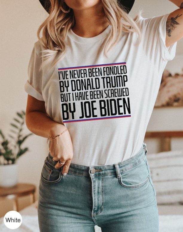 I've Never Been Fondled By Donald Trump But I Have Been Screwed By Joe Biden, Women's Funny Shirt, Republican Shirt, Political Tshirt