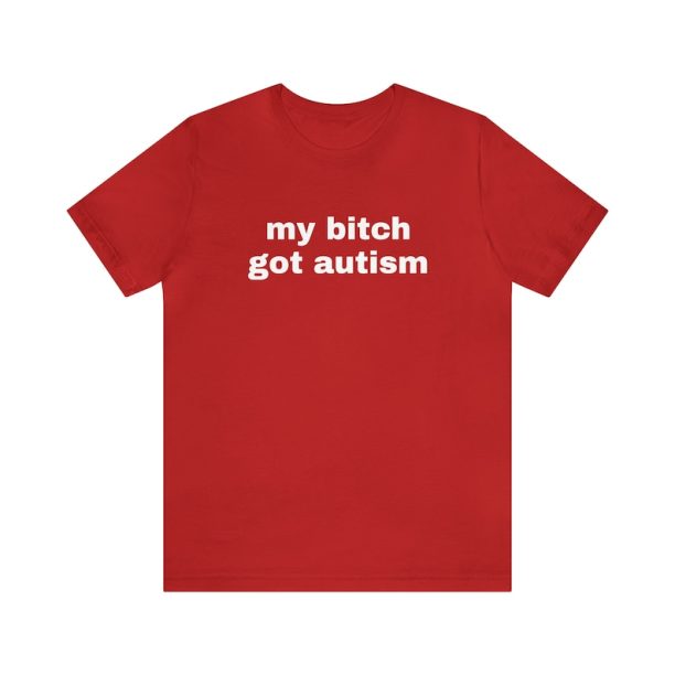 My Bitch Got Autism - Funny T-Shirts, Gag Gifts, Dark Humor, Meme Shirts, Trendy Tees, Ironic Shirts, Dad Jokes and more