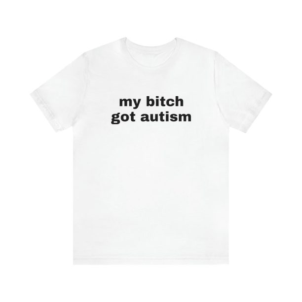 My Bitch Got Autism - Funny T-Shirts, Gag Gifts, Dark Humor, Meme Shirts, Trendy Tees, Ironic Shirts, Dad Jokes and more