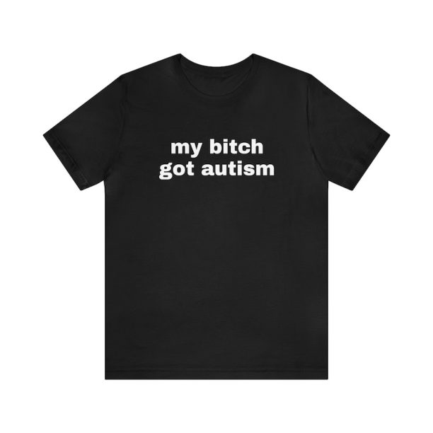 My Bitch Got Autism - Funny T-Shirts, Gag Gifts, Dark Humor, Meme Shirts, Trendy Tees, Ironic Shirts, Dad Jokes and more