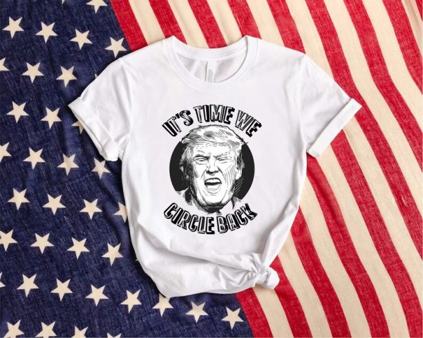 It's Time We Circle Back Shirt, Political Shirt, Republican Gift Tee, Support Trump Shirt, Trump 2024 Shirt