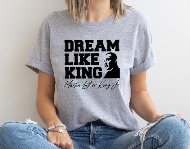 Dream Like King Shirt, Martin Luther King Day Shirt, MLK Shirt, Black History Shirt, BLM Shirt, Human Rights Shirt, Martin Luther Shirt