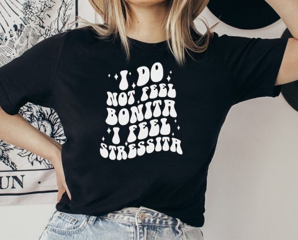 I Don't Feel Bonita Shirts,I Feel Stressita Tshirts,Girl Bonita Tee Shirt, I Do Not Feel Bonita Sweater,