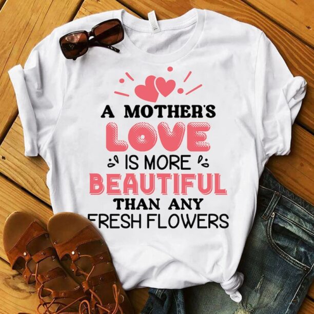 Mother's Love Beautiful Than Any Fresh Flower Mother's Day Shirt, Funny Mother Shirt