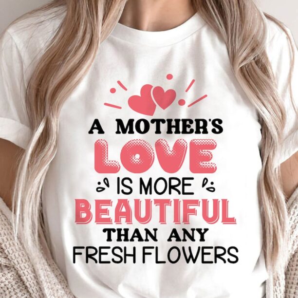 Mother's Love Beautiful Than Any Fresh Flower Mother's Day Shirt, Funny Mother Shirt