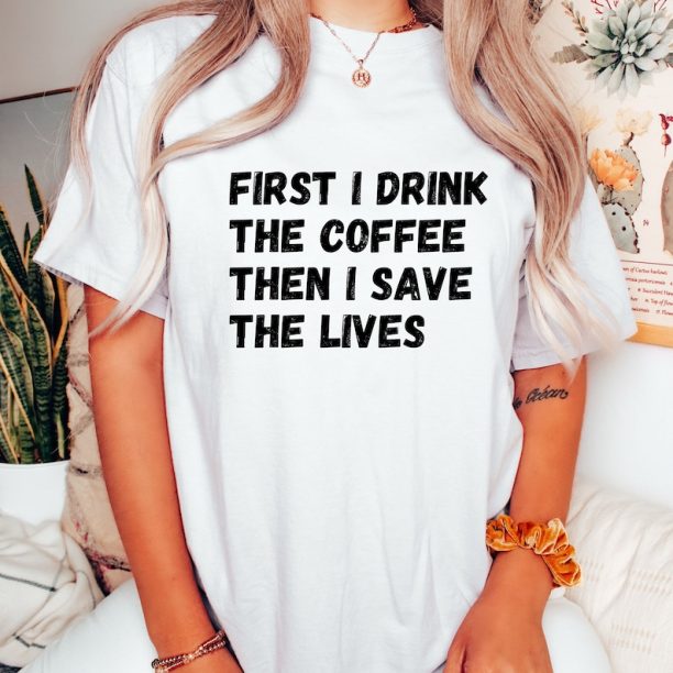 Comfort Colors® First I Drink The Coffee Then I Save The Lives T-Shirt, Coffee Lover Shirt