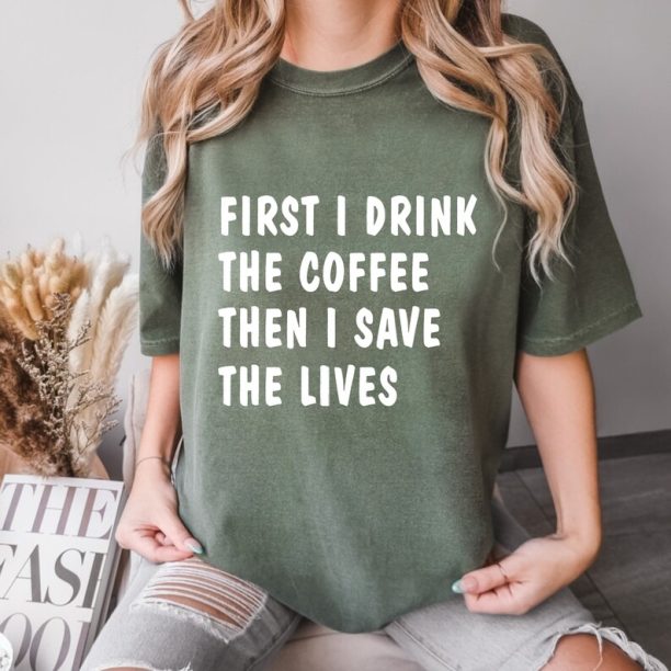 Comfort Colors® First I Drink The Coffee Then I Save The Lives T-Shirt, Coffee Lover Shirt