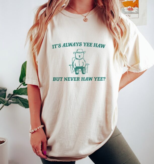 It's Always Yee Haw - Unisex T Shirt, Meme T Shirt, Funny Cowboy Gift T Shirt