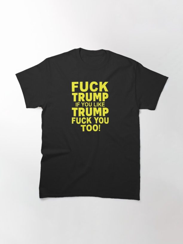 FUCK TRUMP IF YOU LIKE TRUMP FUCK YOU TOO Classic T-Shirt