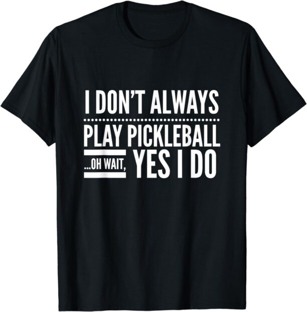 I Don't Always Play Pickleball Oh Wait Yes I Do T-shirt
