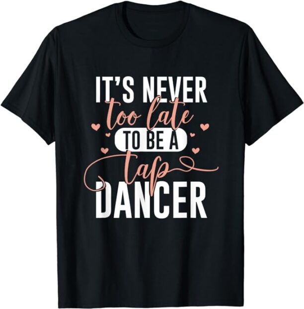 Tap Dance Never Too Late - Tap Dancer Outfit Funny Tap Dance T-Shirt