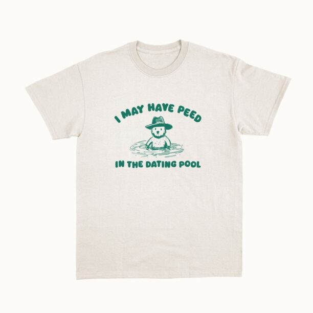 I May Have Peed In The Dating Pool - Unisex T Shirt