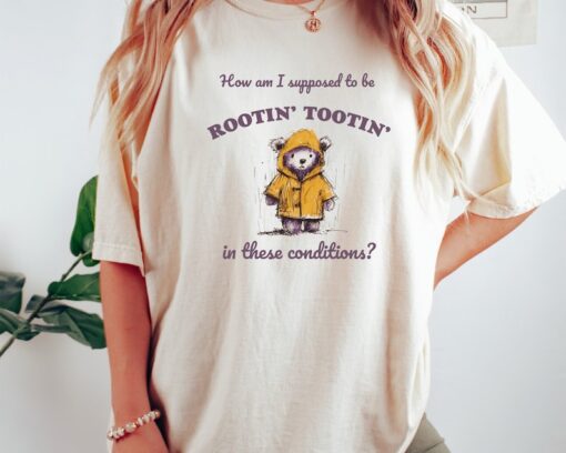 How Am I Supposed To Be Rootin' Tootin' In These Conditions Shirt