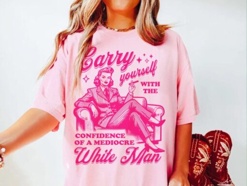 Carry yourself with the confidence of a mediocre white man shirt