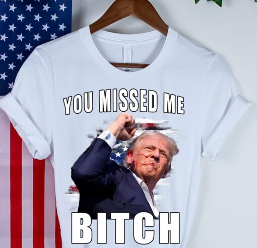 Trump you Missed Me Bitch Shirt, trump shot shirt