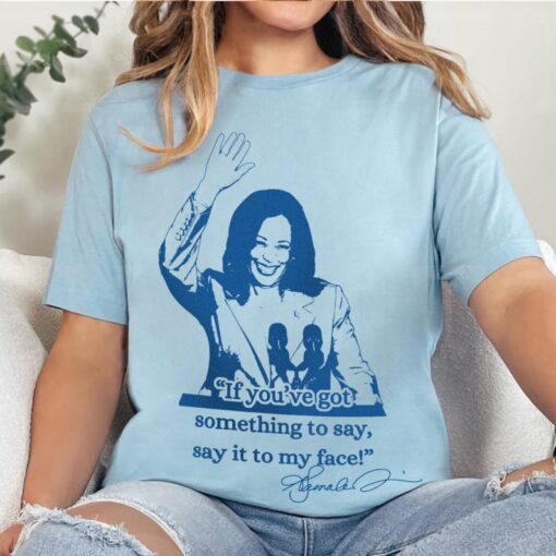 If you've got something to say, Say it to my face shirt, Harris shirt